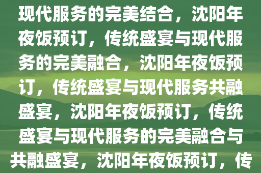 年夜饭预订沈阳，传统盛宴与现代服务的完美结合，沈阳年夜饭预订，传统盛宴与现代服务的完美融合，沈阳年夜饭预订，传统盛宴与现代服务共融盛宴，沈阳年夜饭预订，传统盛宴与现代服务的完美融合与共融盛宴，沈阳年夜饭预订，传统盛宴与现代服务共融盛宴