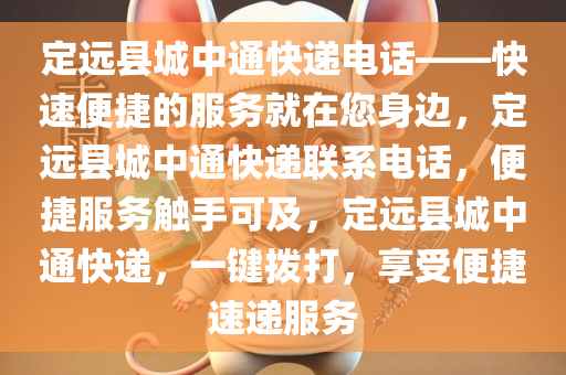 定远县城中通快递电话——快速便捷的服务就在您身边，定远县城中通快递联系电话，便捷服务触手可及，定远县城中通快递，一键拨打，享受便捷速递服务