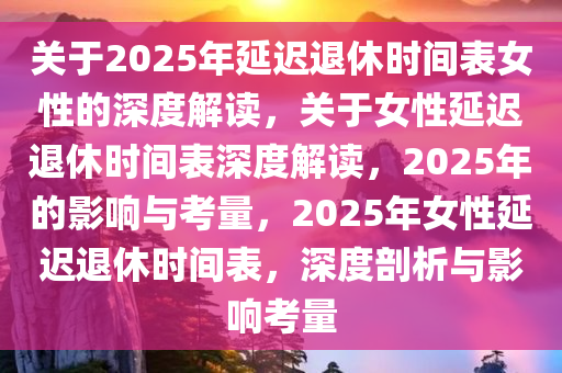 关于2025年延迟退休时间表女性的深度解读，关于女性延迟退休时间表深度解读，2025年的影响与考量，2025年女性延迟退休时间表，深度剖析与影响考量