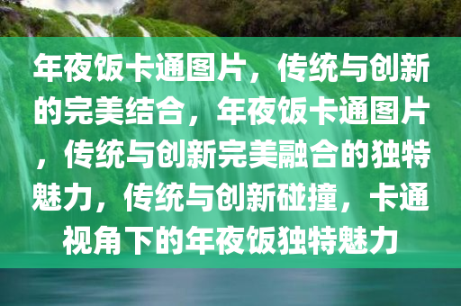 年夜饭卡通图片，传统与创新的完美结合，年夜饭卡通图片，传统与创新完美融合的独特魅力，传统与创新碰撞，卡通视角下的年夜饭独特魅力