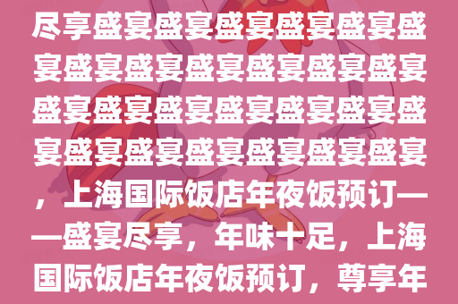 上海国际饭店年夜饭预订——尽享盛宴盛宴盛宴盛宴盛宴盛宴盛宴盛宴盛宴盛宴盛宴盛宴盛宴盛宴盛宴盛宴盛宴盛宴盛宴盛宴盛宴盛宴盛宴盛宴盛宴，上海国际饭店年夜饭预订——盛宴尽享，年味十足，上海国际饭店年夜饭预订，尊享年味盛宴