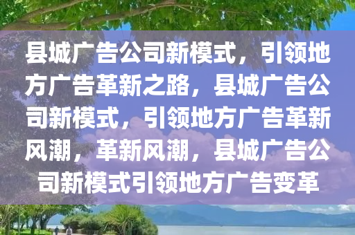 县城广告公司新模式，引领地方广告革新之路，县城广告公司新模式，引领地方广告革新风潮，革新风潮，县城广告公司新模式引领地方广告变革