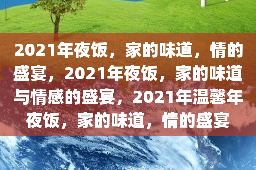 2021年夜饭，家的味道，情的盛宴，2021年夜饭，家的味道与情感的盛宴，2021年温馨年夜饭，家的味道，情的盛宴