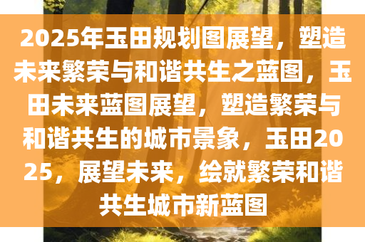 2025年玉田规划图展望，塑造未来繁荣与和谐共生之蓝图，玉田未来蓝图展望，塑造繁荣与和谐共生的城市景象，玉田2025，展望未来，绘就繁荣和谐共生城市新蓝图