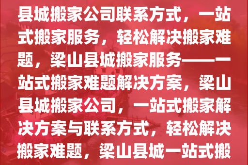 梁山县城搬家公司电话——一站式搬家服务解决方案，梁山县城搬家公司联系方式，一站式搬家服务，轻松解决搬家难题，梁山县城搬家服务——一站式搬家难题解决方案，梁山县城搬家公司，一站式搬家解决方案与联系方式，轻松解决搬家难题，梁山县城一站式搬家服务解决方案——轻松搬家热线