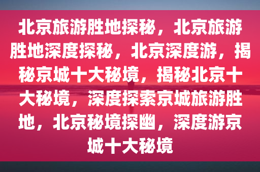 北京旅游胜地探秘，北京旅游胜地深度探秘，北京深度游，揭秘京城十大秘境，揭秘北京十大秘境，深度探索京城旅游胜地，北京秘境探幽，深度游京城十大秘境