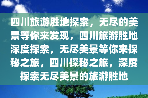 四川旅游胜地探索，无尽的美景等你来发现，四川旅游胜地深度探索，无尽美景等你来探秘之旅，四川探秘之旅，深度探索无尽美景的旅游胜地