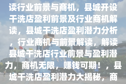 县城开个干洗店能否挣钱？解读行业前景与商机，县城开设干洗店盈利前景及行业商机解读，县城干洗店盈利潜力分析，行业商机与前景解读，解读县城干洗店行业前景与盈利潜力，商机无限，赚钱可期！，县城干洗店盈利潜力大揭秘，商机无限，赚钱可期