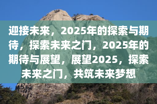 迎接未来，2025年的探索与期待，探索未来之门，2025年的期待与展望，展望2025，探索未来之门，共筑未来梦想