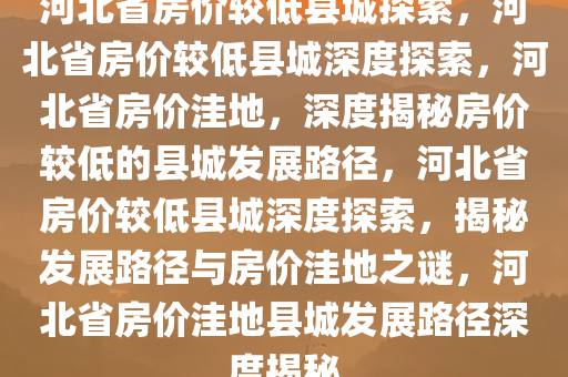 河北省房价较低县城探索，河北省房价较低县城深度探索，河北省房价洼地，深度揭秘房价较低的县城发展路径，河北省房价较低县城深度探索，揭秘发展路径与房价洼地之谜，河北省房价洼地县城发展路径深度揭秘