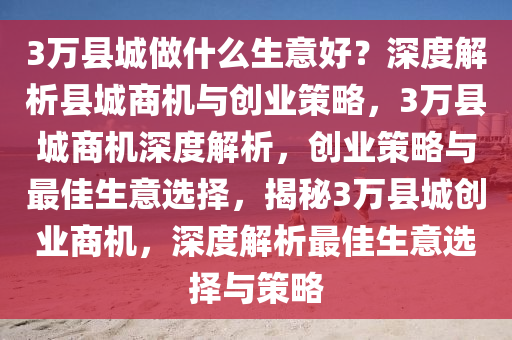 3万县城做什么生意好？深度解析县城商机与创业策略，3万县城商机深度解析，创业策略与最佳生意选择，揭秘3万县城创业商机，深度解析最佳生意选择与策略