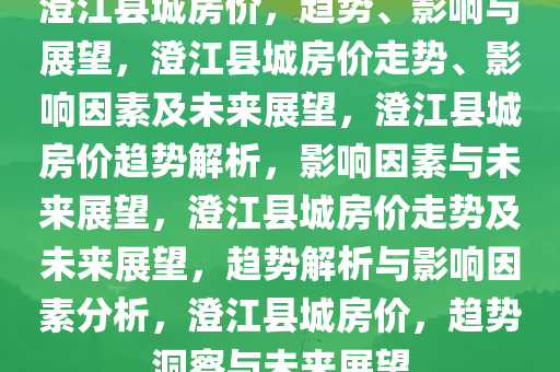 澄江县城房价，趋势、影响与展望，澄江县城房价走势、影响因素及未来展望，澄江县城房价趋势解析，影响因素与未来展望，澄江县城房价走势及未来展望，趋势解析与影响因素分析，澄江县城房价，趋势洞察与未来展望