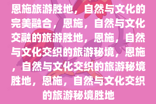 恩施旅游胜地，自然与文化的完美融合，恩施，自然与文化交融的旅游胜地，恩施，自然与文化交织的旅游秘境，恩施，自然与文化交织的旅游秘境胜地，恩施，自然与文化交织的旅游秘境胜地