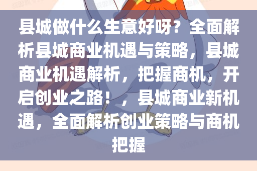 县城做什么生意好呀？全面解析县城商业机遇与策略，县城商业机遇解析，把握商机，开启创业之路！，县城商业新机遇，全面解析创业策略与商机把握