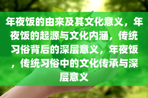 年夜饭的由来及其文化意义，年夜饭的起源与文化内涵，传统习俗背后的深层意义，年夜饭，传统习俗中的文化传承与深层意义