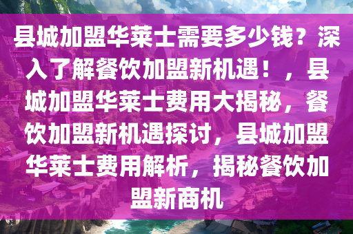 县城加盟华莱士需要多少钱？深入了解餐饮加盟新机遇！，县城加盟华莱士费用大揭秘，餐饮加盟新机遇探讨，县城加盟华莱士费用解析，揭秘餐饮加盟新商机