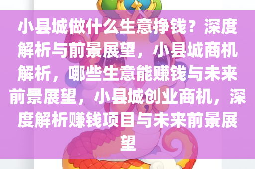 小县城做什么生意挣钱？深度解析与前景展望，小县城商机解析，哪些生意能赚钱与未来前景展望，小县城创业商机，深度解析赚钱项目与未来前景展望