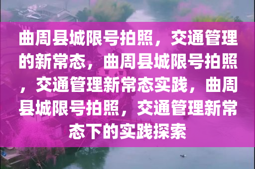 曲周县城限号拍照，交通管理的新常态，曲周县城限号拍照，交通管理新常态实践，曲周县城限号拍照，交通管理新常态下的实践探索