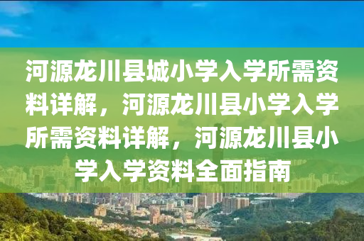 河源龙川县城小学入学所需资料详解，河源龙川县小学入学所需资料详解，河源龙川县小学入学资料全面指南