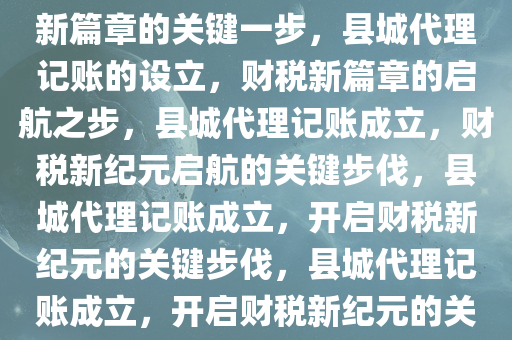 县城成立代理记账，开启财税新篇章的关键一步，县城代理记账的设立，财税新篇章的启航之步，县城代理记账成立，财税新纪元启航的关键步伐，县城代理记账成立，开启财税新纪元的关键步伐，县城代理记账成立，开启财税新纪元的关键步伐