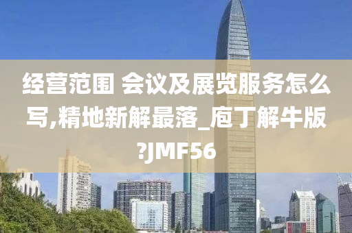 经营范围 会议及展览服务怎么写,精地新解最落_庖丁解牛版?JMF56