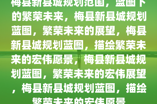 梅县新县城规划范围，蓝图下的繁荣未来，梅县新县城规划蓝图，繁荣未来的展望，梅县新县城规划蓝图，描绘繁荣未来的宏伟愿景，梅县新县城规划蓝图，繁荣未来的宏伟展望，梅县新县城规划蓝图，描绘繁荣未来的宏伟愿景