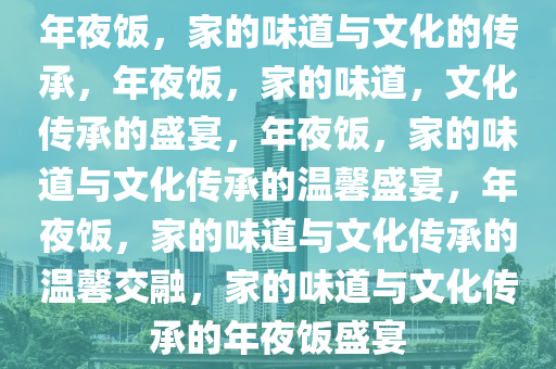 年夜饭，家的味道与文化的传承，年夜饭，家的味道，文化传承的盛宴，年夜饭，家的味道与文化传承的温馨盛宴，年夜饭，家的味道与文化传承的温馨交融，家的味道与文化传承的年夜饭盛宴