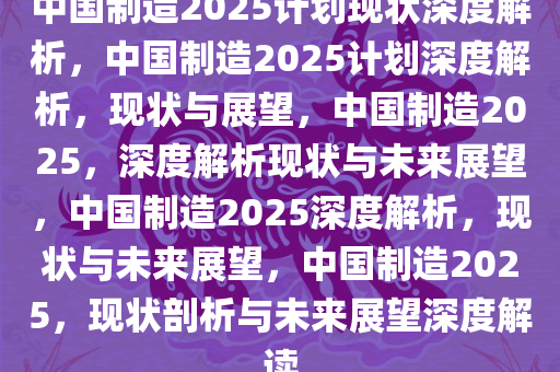 中国制造2025计划现状深度解析，中国制造2025计划深度解析，现状与展望，中国制造2025，深度解析现状与未来展望，中国制造2025深度解析，现状与未来展望，中国制造2025，现状剖析与未来展望深度解读