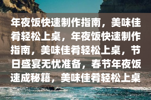 年夜饭快速制作指南，美味佳肴轻松上桌，年夜饭快速制作指南，美味佳肴轻松上桌，节日盛宴无忧准备，春节年夜饭速成秘籍，美味佳肴轻松上桌