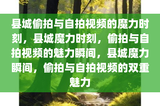 县城偷拍与自拍视频的魔力时刻，县城魔力时刻，偷拍与自拍视频的魅力瞬间，县城魔力瞬间，偷拍与自拍视频的双重魅力