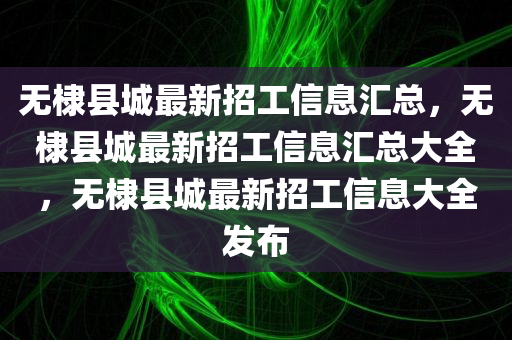 无棣县城最新招工信息汇总，无棣县城最新招工信息汇总大全，无棣县城最新招工信息大全发布