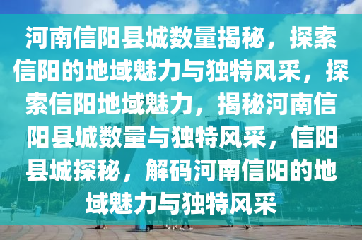 河南信阳县城数量揭秘，探索信阳的地域魅力与独特风采，探索信阳地域魅力，揭秘河南信阳县城数量与独特风采，信阳县城探秘，解码河南信阳的地域魅力与独特风采