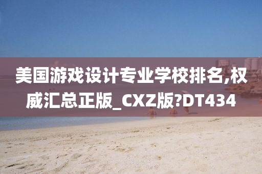 美国游戏设计专业学校排名,权威汇总正版_CXZ版?DT434