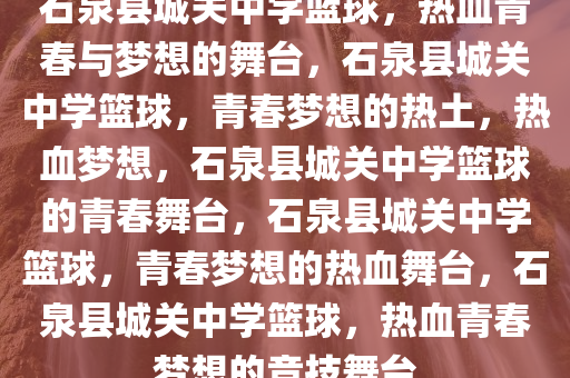 石泉县城关中学篮球，热血青春与梦想的舞台，石泉县城关中学篮球，青春梦想的热土，热血梦想，石泉县城关中学篮球的青春舞台，石泉县城关中学篮球，青春梦想的热血舞台，石泉县城关中学篮球，热血青春梦想的竞技舞台