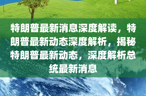 特朗普最新消息深度解读，特朗普最新动态深度解析，揭秘特朗普最新动态，深度解析总统最新消息