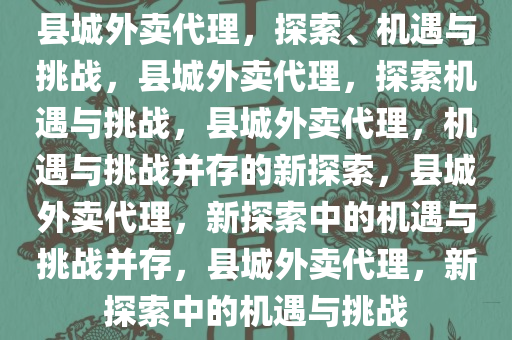 县城外卖代理，探索、机遇与挑战，县城外卖代理，探索机遇与挑战，县城外卖代理，机遇与挑战并存的新探索，县城外卖代理，新探索中的机遇与挑战并存，县城外卖代理，新探索中的机遇与挑战