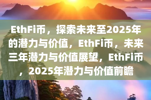 EthFi币，探索未来至2025年的潜力与价值，EthFi币，未来三年潜力与价值展望，EthFi币，2025年潜力与价值前瞻