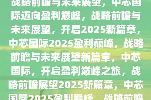 中芯国际迈向2025盈利之路，战略前瞻与未来展望，中芯国际迈向盈利巅峰，战略前瞻与未来展望，开启2025新篇章，中芯国际2025盈利巅峰，战略前瞻与未来展望新篇章，中芯国际，开启盈利巅峰之旅，战略前瞻展望2025新篇章，中芯国际2025盈利巅峰，战略前瞻引领新篇章