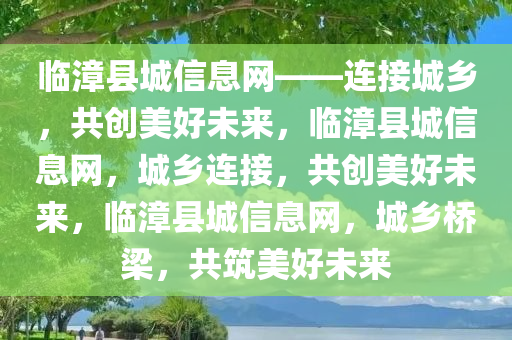 临漳县城信息网——连接城乡，共创美好未来，临漳县城信息网，城乡连接，共创美好未来，临漳县城信息网，城乡桥梁，共筑美好未来