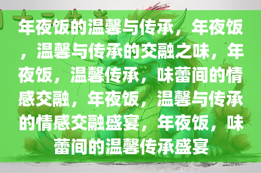 年夜饭的温馨与传承，年夜饭，温馨与传承的交融之味，年夜饭，温馨传承，味蕾间的情感交融，年夜饭，温馨与传承的情感交融盛宴，年夜饭，味蕾间的温馨传承盛宴