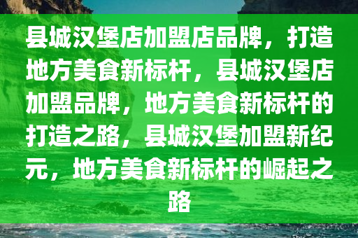 县城汉堡店加盟店品牌，打造地方美食新标杆，县城汉堡店加盟品牌，地方美食新标杆的打造之路，县城汉堡加盟新纪元，地方美食新标杆的崛起之路