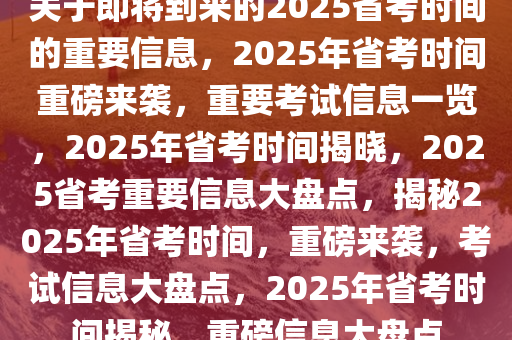 关于即将到来的2025省考时间的重要信息，2025年省考时间重磅来袭，重要考试信息一览，2025年省考时间揭晓，2025省考重要信息大盘点，揭秘2025年省考时间，重磅来袭，考试信息大盘点，2025年省考时间揭秘，重磅信息大盘点