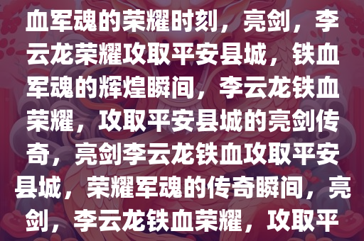 亮剑李云龙攻打平安县城，铁血军魂的荣耀时刻，亮剑，李云龙荣耀攻取平安县城，铁血军魂的辉煌瞬间，李云龙铁血荣耀，攻取平安县城的亮剑传奇，亮剑李云龙铁血攻取平安县城，荣耀军魂的传奇瞬间，亮剑，李云龙铁血荣耀，攻取平安县城的传奇瞬间