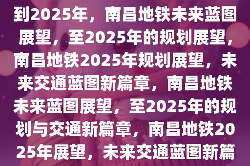 南昌地铁规划展望，未来蓝图到2025年，南昌地铁未来蓝图展望，至2025年的规划展望，南昌地铁2025年规划展望，未来交通蓝图新篇章，南昌地铁未来蓝图展望，至2025年的规划与交通新篇章，南昌地铁2025年展望，未来交通蓝图新篇章