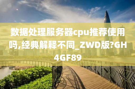 数据处理服务器cpu推荐使用吗,经典解释不同_ZWD版?GH4GF89