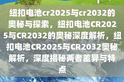 纽扣电池cr2025与cr2032的奥秘与探索，纽扣电池CR2025与CR2032的奥秘深度解析，纽扣电池CR2025与CR2032奥秘解析，深度揭秘两者差异与特点