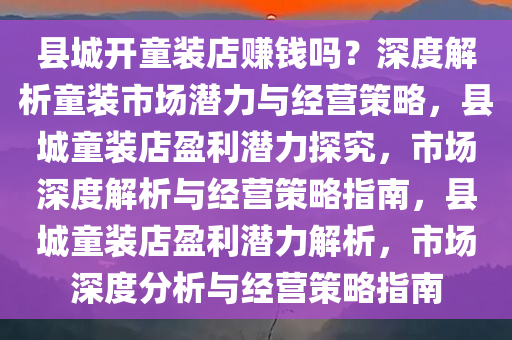 县城开童装店赚钱吗？深度解析童装市场潜力与经营策略，县城童装店盈利潜力探究，市场深度解析与经营策略指南，县城童装店盈利潜力解析，市场深度分析与经营策略指南