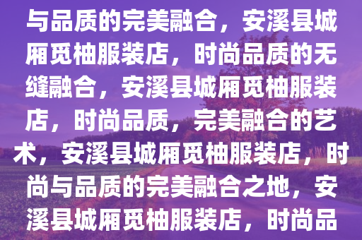 安溪县城厢觅柚服装店，时尚与品质的完美融合，安溪县城厢觅柚服装店，时尚品质的无缝融合，安溪县城厢觅柚服装店，时尚品质，完美融合的艺术，安溪县城厢觅柚服装店，时尚与品质的完美融合之地，安溪县城厢觅柚服装店，时尚品质，艺术融合的时尚殿堂