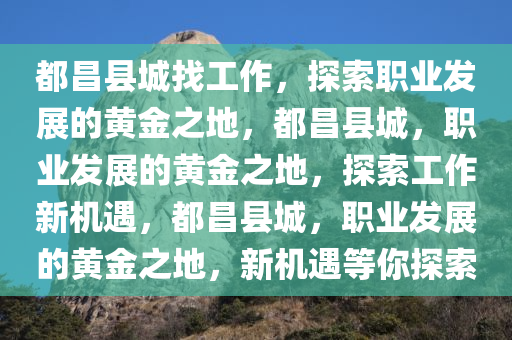 都昌县城找工作，探索职业发展的黄金之地，都昌县城，职业发展的黄金之地，探索工作新机遇，都昌县城，职业发展的黄金之地，新机遇等你探索