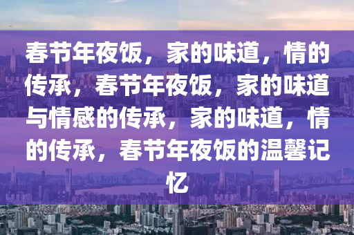 春节年夜饭，家的味道，情的传承，春节年夜饭，家的味道与情感的传承，家的味道，情的传承，春节年夜饭的温馨记忆